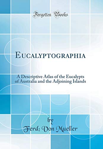 Eucalyptographia: A Descriptive Atlas of the Eucalypts of Australia and the Adjoining Islands (Classic Reprint)