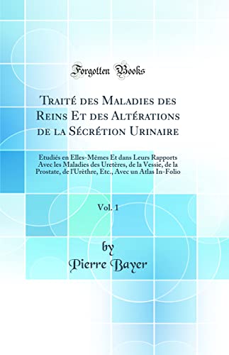 Traité des Maladies des Reins Et des Altérations de la Sécrétion Urinaire, Vol. 1: Etudiés en Elles-Mêmes Et dans Leurs Rapports Avec les Maladies des Uretères, de la Vessie, de la Prostate, de l'Urèthre, Etc., Avec un Atlas In-Folio