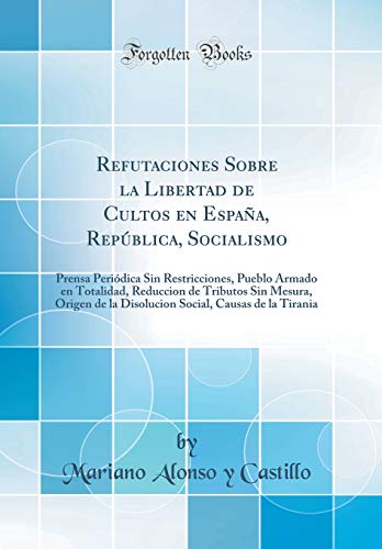 Refutaciones Sobre la Libertad de Cultos en España, República, Socialismo: Prensa Periódica Sin Restricciones, Pueblo Armado en Totalidad, Reduccion de Tributos Sin Mesura, Origen de la Disolucion Social, Causas de la Tirania (Classic Reprint)
