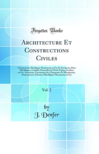 Architecture Et Constructions Civiles, Vol. 2: Charpenterie Métallique Menuiserie en Fer Et Serrurerie; Pans Métalliques, Combles Passerelles Et Petits Ponts, Escaliers en Fer, Serrurerie, Ferrements des Charpentes Et Menuiseries, Paratonnerres Clotures