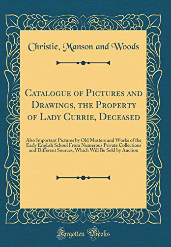 Catalogue of Pictures and Drawings, the Property of Lady Currie, Deceased: Also Important Pictures by Old Masters and Works of the Early English School From Numerous Private Collections and Different Sources, Which Will Be Sold by Auction