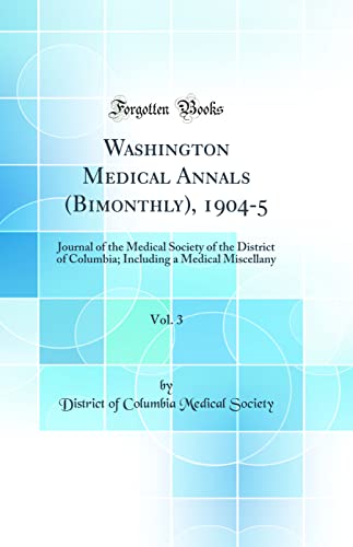 Washington Medical Annals (Bimonthly), 1904-5, Vol. 3: Journal of the Medical Society of the District of Columbia; Including a Medical Miscellany (Classic Reprint)