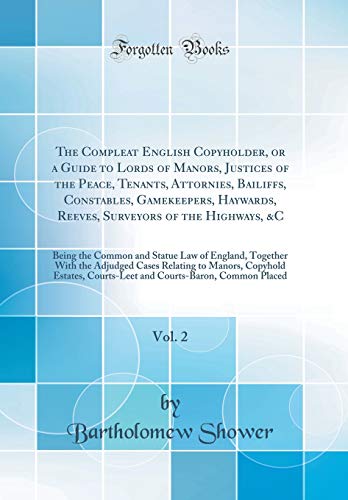 The Compleat English Copyholder, or a Guide to Lords of Manors, Justices of the Peace, Tenants, Attornies, Bailiffs, Constables, Gamekeepers, Haywards, Reeves, Surveyors of the Highways, &C, Vol. 2: Being the Common and Statue Law of England, Together Wit