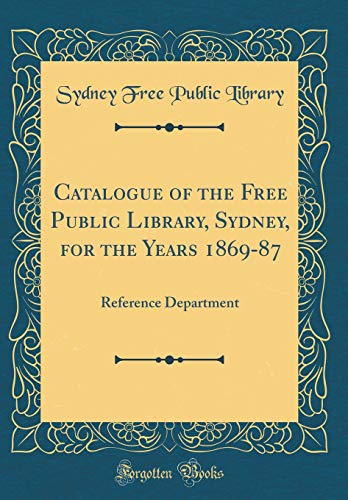Catalogue of the Free Public Library, Sydney, for the Years 1869-87: Reference Department (Classic Reprint)