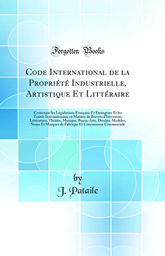 Code International de la Propriété Industrielle, Artistique Et Littéraire: Contenant les Législations Française Et Étrangères Et les Traités Internationaux en Matière de Brevets d'Invention, Littérature, Théâtre, Musique, Beaux-Arts, Dessins,