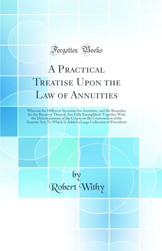 A Practical Treatise Upon the Law of Annuities: Wherein the Different Securities for Annuities, and the Remedies for the Recovery Thereof, Are Fully Exemplified; Together With the Determinations of the Courts on the Construction of the Annuity Act; To Whi