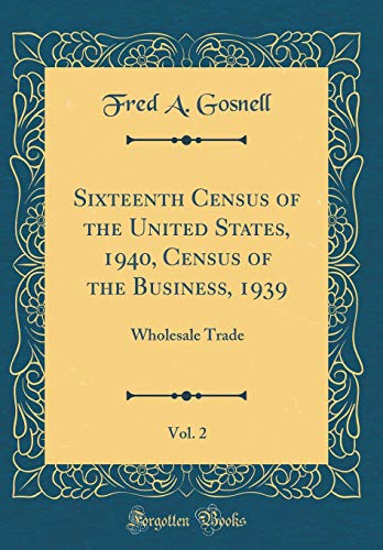 Sixteenth Census of the United States, 1940, Census of the Business, 1939, Vol. 2: Wholesale Trade (Classic Reprint)