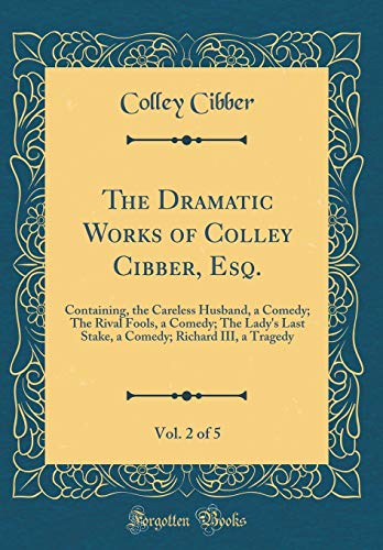 The Dramatic Works of Colley Cibber, Esq., Vol. 2 of 5: Containing, the Careless Husband, a Comedy; The Rival Fools, a Comedy; The Lady's Last Stake, a Comedy; Richard III, a Tragedy (Classic Reprint)