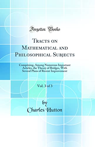 Tracts on Mathematical and Philosophical Subjects, Vol. 3 of 3: Comprising, Among Numerous Important Articles, the Theory of Bridges, With Several Plans of Recent Improvement (Classic Reprint)