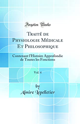Traité de Physiologie Médicale Et Philosophique, Vol. 4: Contenant l'Histoire Approfondie de Toutes les Fonctions (Classic Reprint)