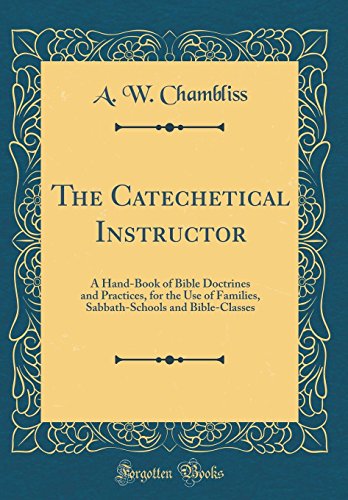 The Catechetical Instructor: A Hand-Book of Bible Doctrines and Practices, for the Use of Families, Sabbath-Schools and Bible-Classes (Classic Reprint)