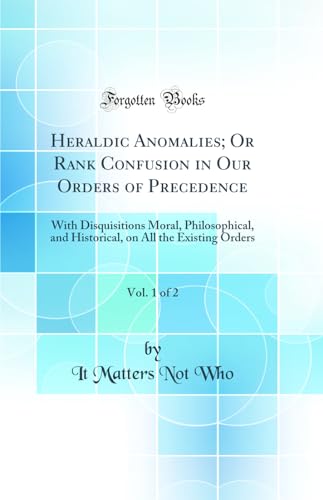 Heraldic Anomalies; Or Rank Confusion in Our Orders of Precedence, Vol. 1 of 2: With Disquisitions Moral, Philosophical, and Historical, on All the Existing Orders (Classic Reprint)