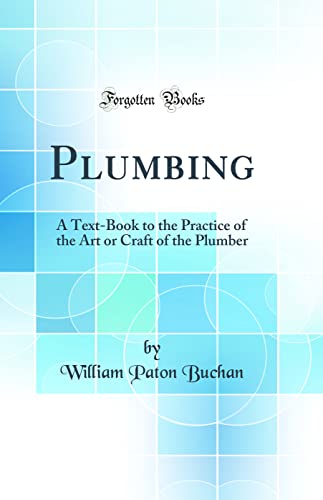 Plumbing: A Text-Book to the Practice of the Art or Craft of the Plumber (Classic Reprint)