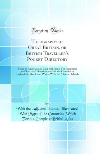 Topography of Great Britain, or British Traveller's Pocket Directory: Being an Accurate and Comprehensive Topographical and Statistical Description of All the Counties in England, Scotland, and Wales, With the Adjacent Islands (Classic Reprint)
