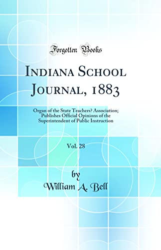 Indiana School Journal, 1883, Vol. 28: Organ of the State Teachers’ Association; Publishes Official Opinions of the Superintendent of Public Instruction (Classic Reprint)