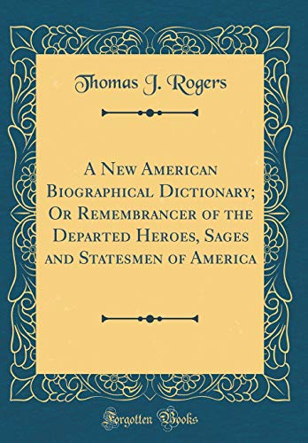 A New American Biographical Dictionary; Or Remembrancer of the Departed Heroes, Sages and Statesmen of America (Classic Reprint)