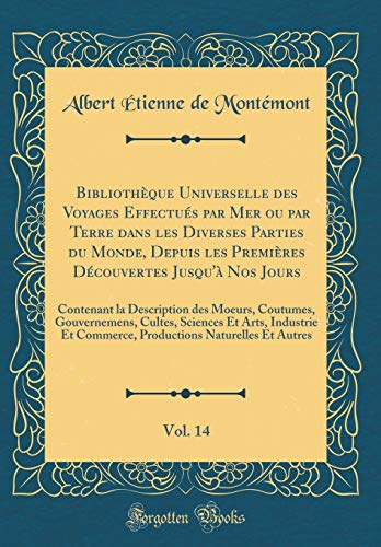 Bibliothèque Universelle des Voyages Effectués par Mer ou par Terre dans les Diverses Parties du Monde, Depuis les Premières Découvertes Jusqu'à Nos Jours, Vol. 14: Contenant la Description des Moeurs, Coutumes, Gouvernemens, Cultes, Sciences Et Arts