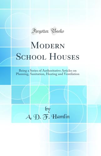 Modern School Houses: Being a Series of Authoritative Articles on Planning, Sanitation, Heating and Ventilation (Classic Reprint)