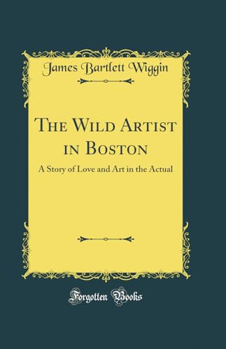 The Wild Artist in Boston: A Story of Love and Art in the Actual (Classic Reprint)