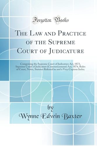 The Law and Practice of the Supreme Court of Judicature: Comprising the Supreme Court of Judicature Act, 1873, Supreme Court of Judicature (Commencement) Act, 1874, Rules of Court, Notes, Statutes Referred to and a Very Copious Index (Classic Reprint