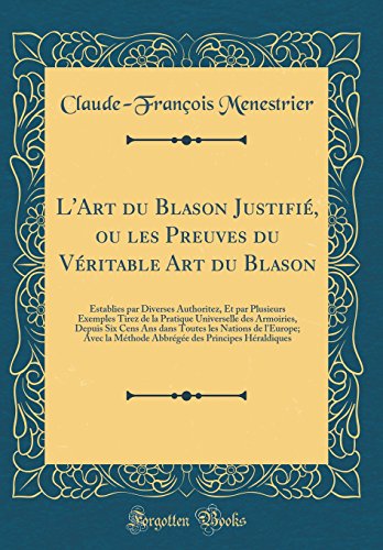 L'Art du Blason Justifié, ou les Preuves du Véritable Art du Blason: Establies par Diverses Authoritez, Et par Plusieurs Exemples Tirez de la Pratique Universelle des Armoiries, Depuis Six Cens Ans dans Toutes les Nations de l'Europe; Avec la Méthode A