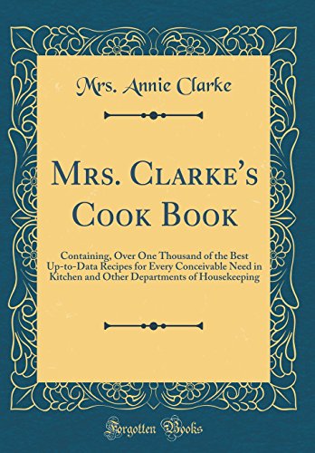 Mrs. Clarke's Cook Book: Containing, Over One Thousand of the Best Up-to-Data Recipes for Every Conceivable Need in Kitchen and Other Departments of Housekeeping (Classic Reprint)