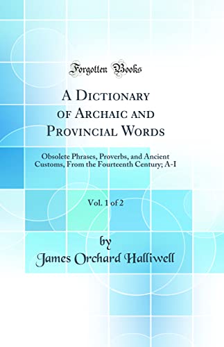 A Dictionary of Archaic and Provincial Words, Vol. 1 of 2: Obsolete Phrases, Proverbs, and Ancient Customs, From the Fourteenth Century; A-I (Classic Reprint)