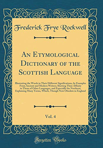 An Etymological Dictionary of the Scottish Language, Vol. 4: Illustrating the Words in Their Different Significations, by Examples From Ancient and Modern Writers; Shewing Their Affinity to Those of Other Languages, and Especially the Northern; Explaining