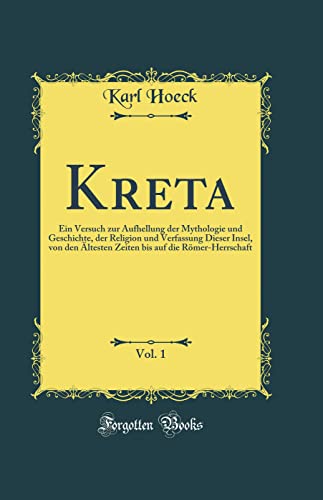 Kreta, Vol. 1: Ein Versuch zur Aufhellung der Mythologie und Geschichte, der Religion und Verfassung Dieser Insel, von den Ältesten Zeiten bis auf die Römer-Herrschaft (Classic Reprint)