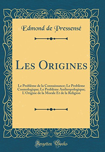 Les Origines: Le Problème de la Connaissance; Le Problème Cosmologique; Le Problème Anthropologique; L'Origine de la Morale Et de la Religion (Classic Reprint)