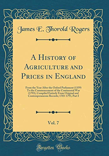 A History of Agriculture and Prices in England, Vol. 7: From the Year After the Oxford Parliament (1359) To the Commencement of the Continental War (1793), Compiled Entirely From Original and Contemporaneous Records; 1703-1793, Part I (Classic Reprint)