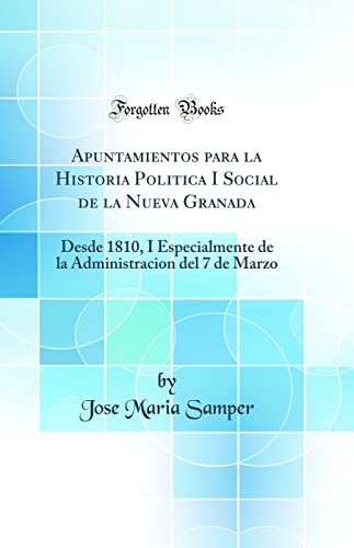 Apuntamientos para la Historia Politica I Social de la Nueva Granada: Desde 1810, I Especialmente de la Administracion del 7 de Marzo (Classic Reprint)