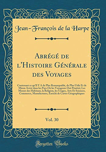 Abrégé de l'Histoire Générale des Voyages, Vol. 30: Contenant ce qu'Il Y A de Plus Remarquable, de Plus Utile Et de Mieux Avéré dans les Pays Où les Voyageurs Ont Pénétré; Les Mœurs des Habitans, la Religion, les Usages, Arts Et Sciences, Comme