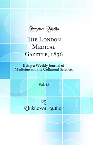 The London Medical Gazette, 1836, Vol. 18: Being a Weekly Journal of Medicine and the Collateral Sciences (Classic Reprint)