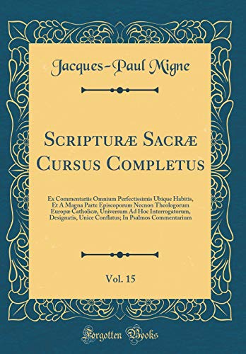 Scripturæ Sacræ Cursus Completus, Vol. 15: Ex Commentariis Omnium Perfectissimis Ubique Habitis, Et A Magna Parte Episcoporum Necnon Theologorum Europæ Catholicæ, Universum Ad Hoc Interrogatorum, Designatis, Unice Conflatus; In Psalmos Commentarium