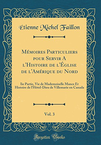 Mémoires Particuliers pour Servir A l'Histoire de l'Église de l'Amérique du Nord, Vol. 3: Iie Partie, Vie de Mademoiselle Mance Et Histoire de l'Hôtel-Dieu de Villemarie en Canada (Classic Reprint)