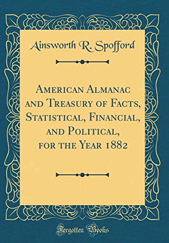 American Almanac and Treasury of Facts, Statistical, Financial, and Political, for the Year 1882 (Classic Reprint)