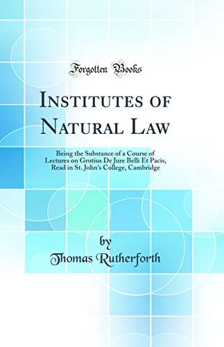 Institutes of Natural Law: Being the Substance of a Course of Lectures on Grotius De Jure Belli Et Pacis, Read in St. John's College, Cambridge (Classic Reprint)