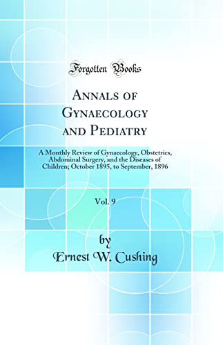 Annals of Gynaecology and Pediatry, Vol. 9: A Monthly Review of Gynaecology, Obstetrics, Abdominal Surgery, and the Diseases of Children; October 1895, to September, 1896 (Classic Reprint)