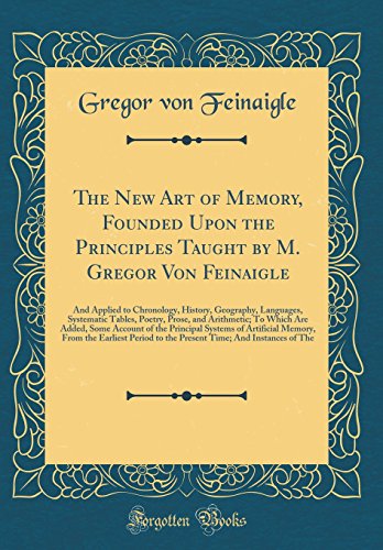 The New Art of Memory, Founded Upon the Principles Taught by M. Gregor Von Feinaigle: And Applied to Chronology, History, Geography, Languages, Systematic Tables, Poetry, Prose, and Arithmetic; To Which Are Added, Some Account of the Principal Systems of
