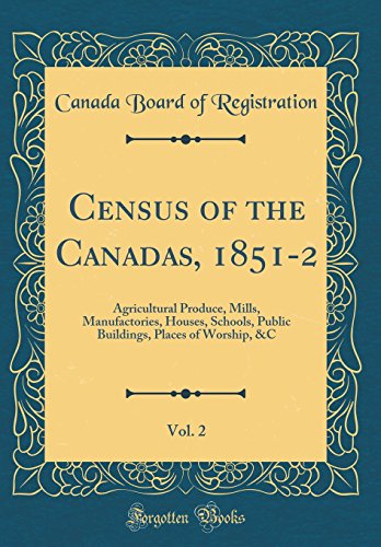 Census of the Canadas, 1851-2, Vol. 2: Agricultural Produce, Mills, Manufactories, Houses, Schools, Public Buildings, Places of Worship, &C (Classic Reprint)