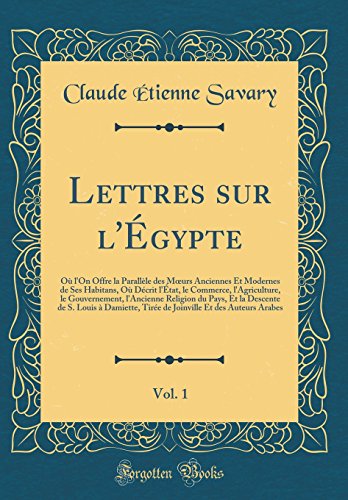 Lettres sur l'Égypte, Vol. 1: Où l'On Offre la Parallèle des Mœurs Anciennes Et Modernes de Ses Habitans, Où Décrit l'État, le Commerce, l'Agriculture, le Gouvernement, l'Ancienne Religion du Pays, Et la Descente de S. Louis à Damiette, Tirée de