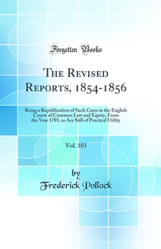 The Revised Reports, 1854-1856, Vol. 103: Being a Republication of Such Cases in the English Courts of Common Law and Equity, From the Year 1785, as Are Still of Practical Utility (Classic Reprint)
