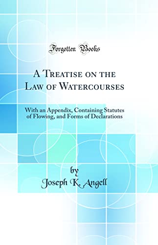 A Treatise on the Law of Watercourses: With an Appendix, Containing Statutes of Flowing, and Forms of Declarations (Classic Reprint)