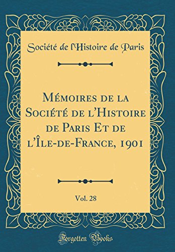 Mémoires de la Société de l'Histoire de Paris Et de l'Île-de-France, 1901, Vol. 28 (Classic Reprint)