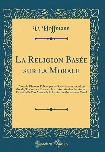 La Religion Basée sur la Morale: Choix de Discours Publiés par les Sociétés pour la Culture Morale, Traduits en Français Avec l'Autorisation des Auteurs Et Précédés d'un Aperçu de l'Histoire du Mouvement Moral (Classic Reprint)