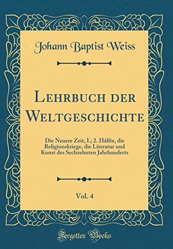 Lehrbuch der Weltgeschichte, Vol. 4: Die Neuere Zeit, I.; 2. Hälfte, die Religionskriege, die Literatur und Kunst des Sechzehnten Jahrhunderts (Classic Reprint)