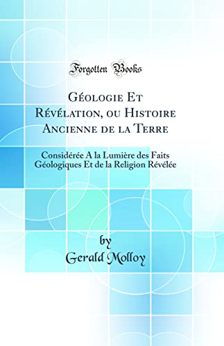 Géologie Et Révélation, ou Histoire Ancienne de la Terre: Considérée A la Lumière des Faits Géologiques Et de la Religion Révélée (Classic Reprint)
