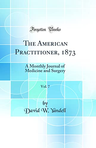 The American Practitioner, 1873, Vol. 7: A Monthly Journal of Medicine and Surgery (Classic Reprint)