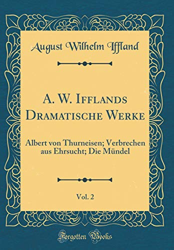 A. W. Ifflands Dramatische Werke, Vol. 2: Albert von Thurneisen; Verbrechen aus Ehrsucht; Die Mündel (Classic Reprint)